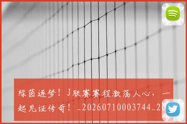 绿茵逐梦！J联赛赛程激荡人心，一起见证传奇！_20260710003744_20260803143422