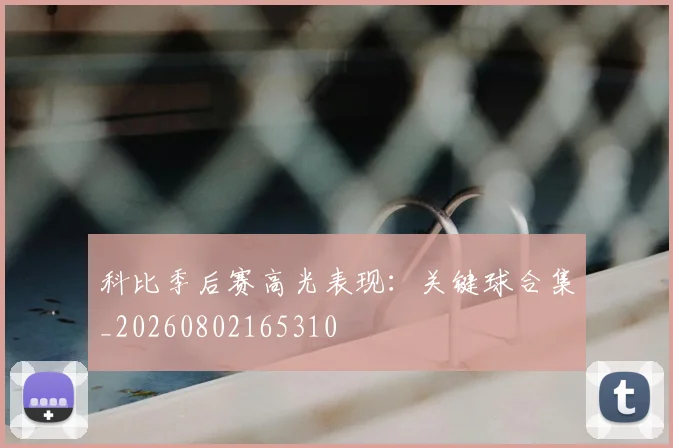 科比季后赛高光表现：关键球合集_20260802165310