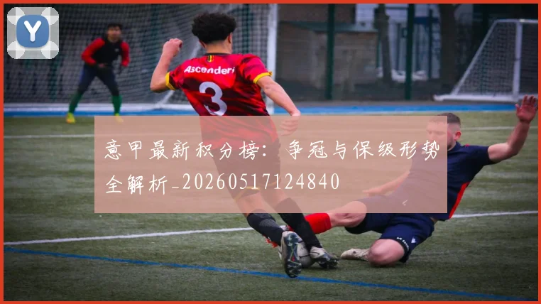 意甲最新积分榜：争冠与保级形势全解析_20260517124840