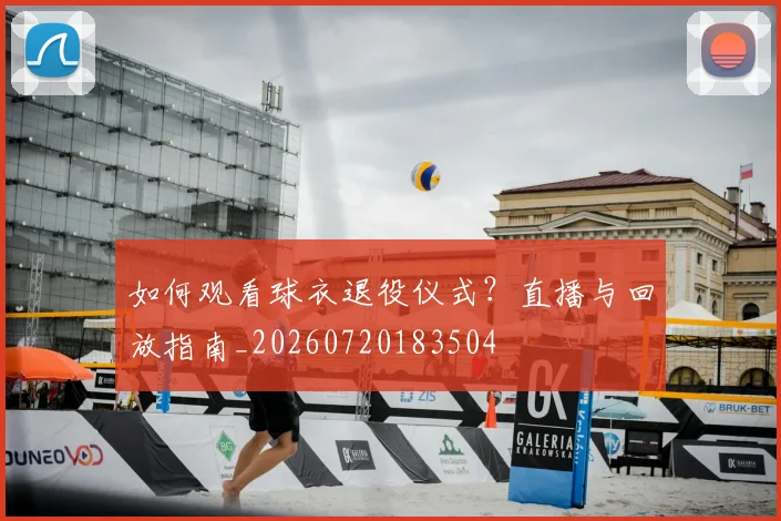 如何观看球衣退役仪式？直播与回放指南_20260720183504