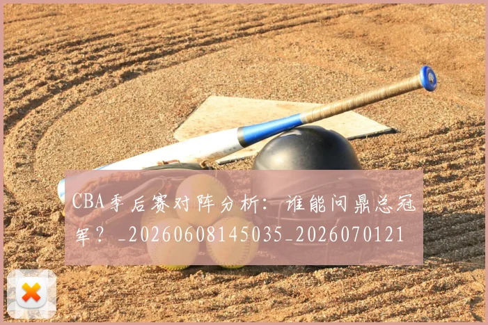CBA季后赛对阵分析:谁能问鼎总冠军?_20260608145035_20260701210622_20260712044607