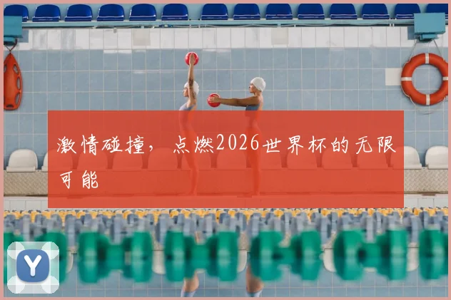 激情碰撞,点燃2026世界杯的无限可能