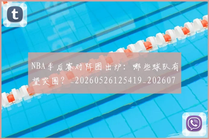 NBA季后赛对阵图出炉:哪些球队有望突围?_20260526125419_20260714211131