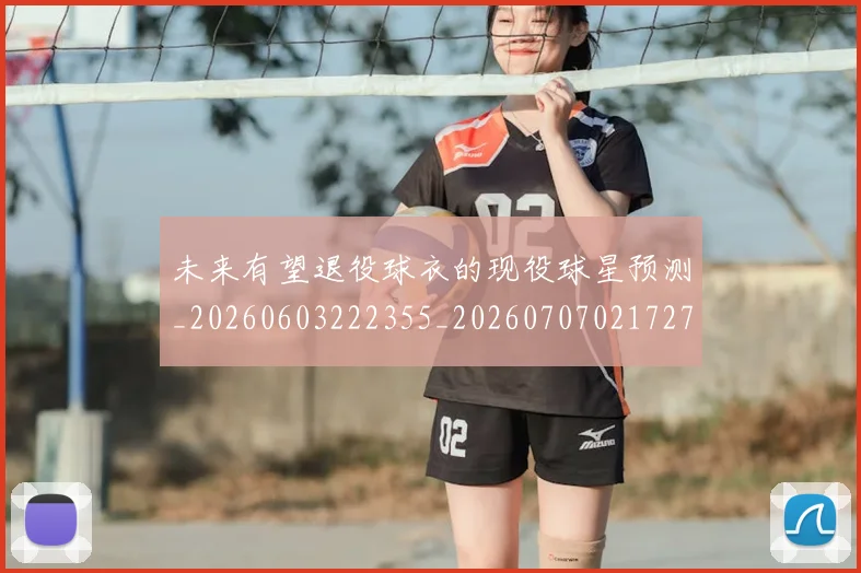 未来有望退役球衣的现役球星预测_20260603222355_20260707021727_20260731174030