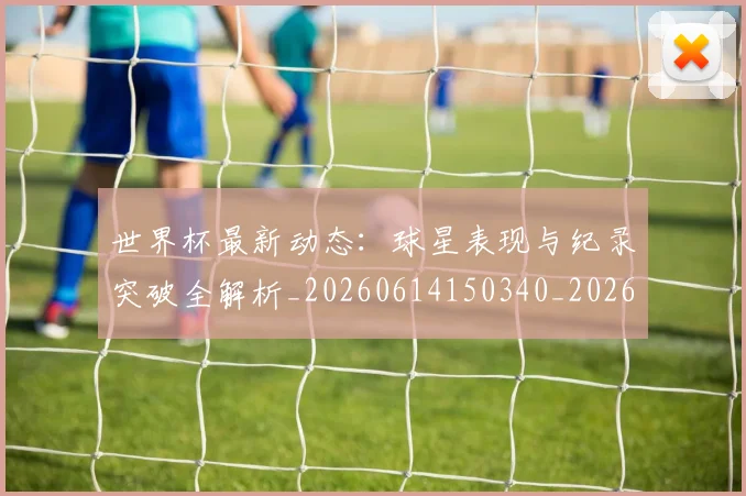 世界杯最新动态：球星表现与纪录突破全解析_20260614150340_20260702174147_20260715191202