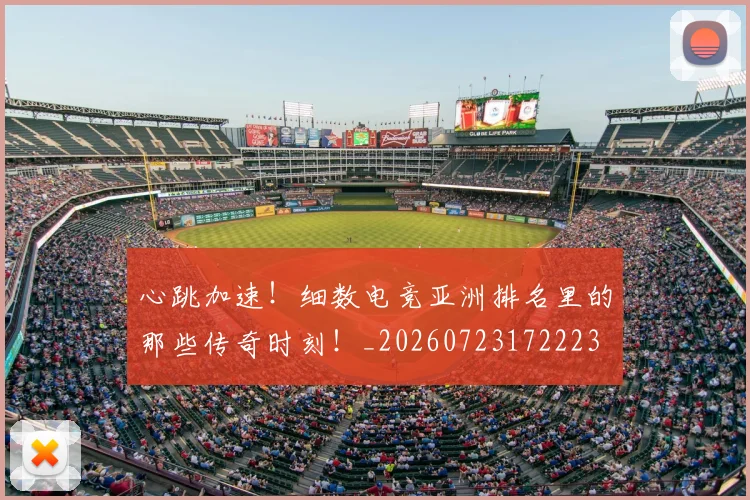 心跳加速！细数电竞亚洲排名里的那些传奇时刻！_20260723172223