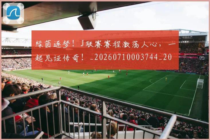 绿茵逐梦!J联赛赛程激荡人心,一起见证传奇!_20260710003744_20260803143422