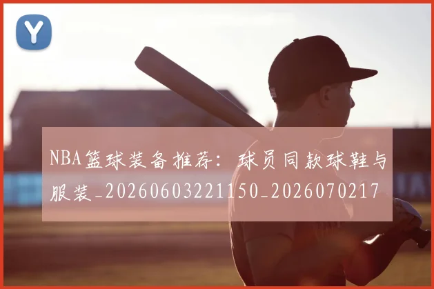 NBA篮球装备推荐:球员同款球鞋与服装_20260603221150_20260702171326