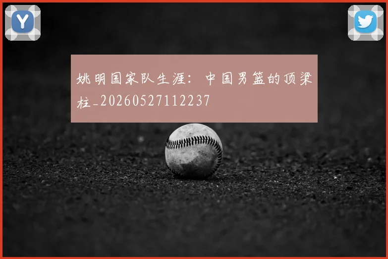 姚明国家队生涯：中国男篮的顶梁柱_20260527112237