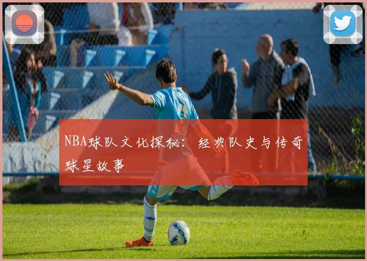 NBA球队文化探秘：经典队史与传奇球星故事