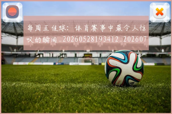 每周五佳球：体育赛事中最令人惊叹的瞬间_20260528193412_20260707152853