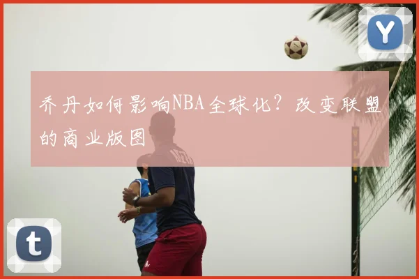 乔丹如何影响NBA全球化？改变联盟的商业版图