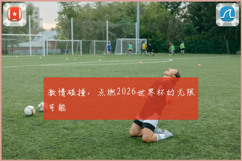 激情碰撞，点燃2026世界杯的无限可能