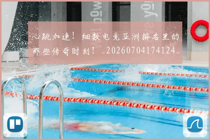 心跳加速!细数电竞亚洲排名里的那些传奇时刻!_20260704174124_20260723172225
