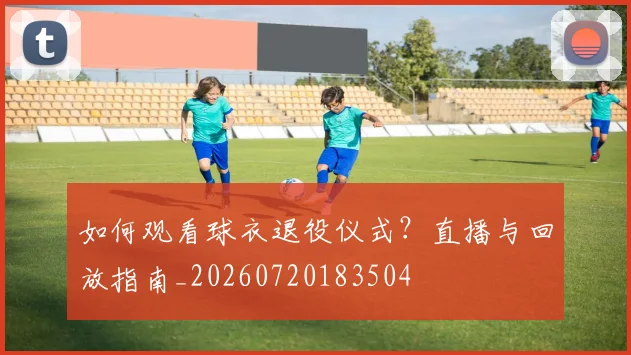 如何观看球衣退役仪式？直播与回放指南_20260720183504