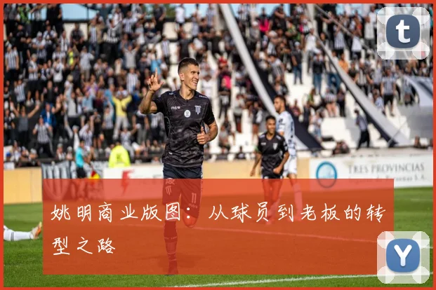 姚明商业版图:从球员到老板的转型之路