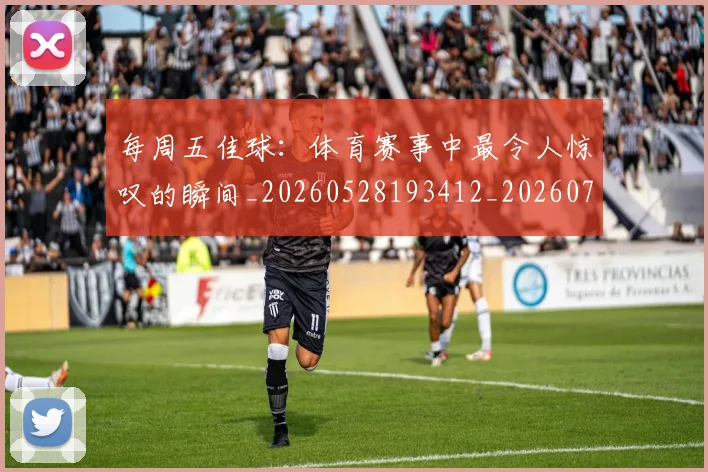 每周五佳球：体育赛事中最令人惊叹的瞬间_20260528193412_20260707152853_20260801170928