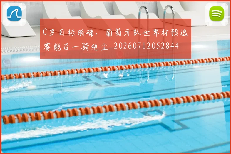 C罗目标明确，葡萄牙队世界杯预选赛能否一骑绝尘_20260712052844