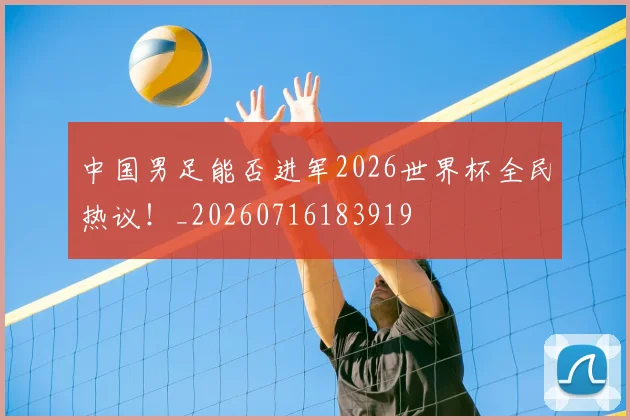 中国男足能否进军2026世界杯全民热议!_20260716183919