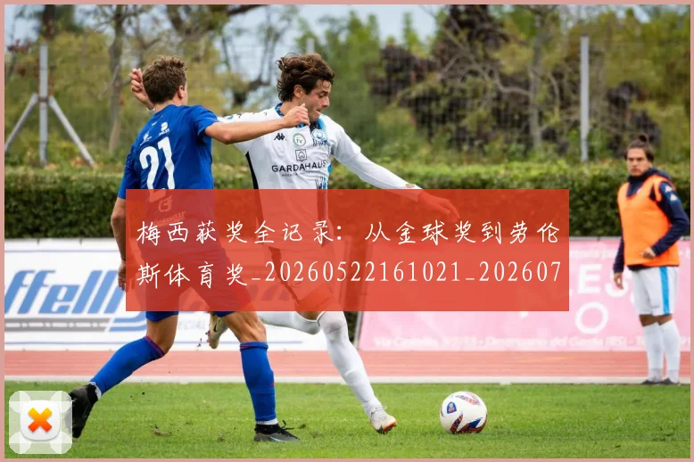 梅西获奖全记录:从金球奖到劳伦斯体育奖_20260522161021_20260707145256