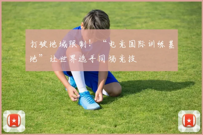 打破地域限制！“电竞国际训练基地”让世界选手同场竞技