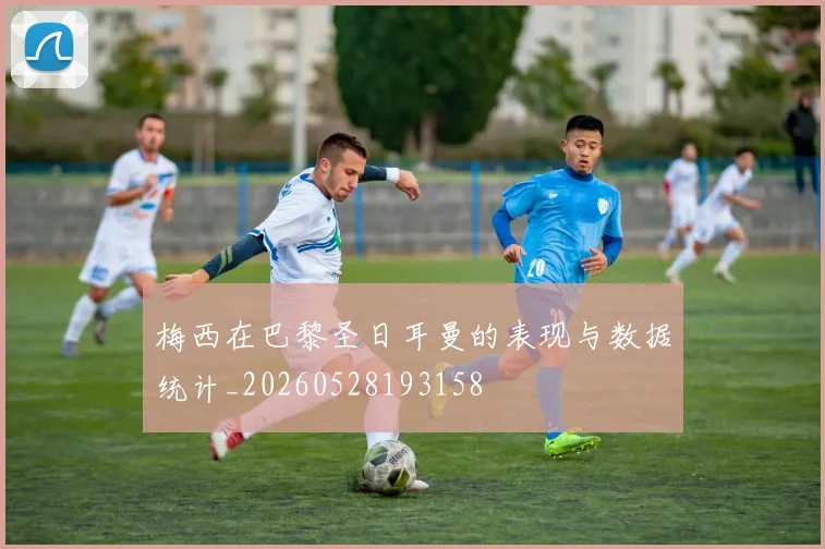 梅西在巴黎圣日耳曼的表现与数据统计_20260528193158