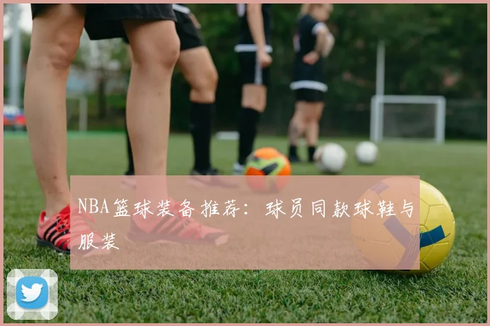 NBA篮球装备推荐：球员同款球鞋与服装