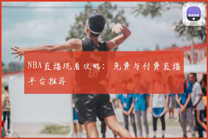 NBA直播观看攻略:免费与付费直播平台推荐