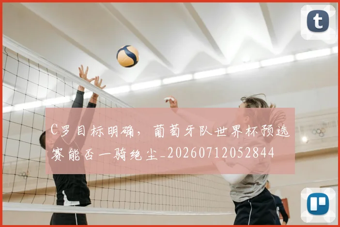 C罗目标明确,葡萄牙队世界杯预选赛能否一骑绝尘_20260712052844