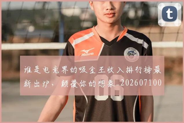 谁是电竞界的吸金王收入排行榜最新出炉,颠覆你的想象_20260710013606