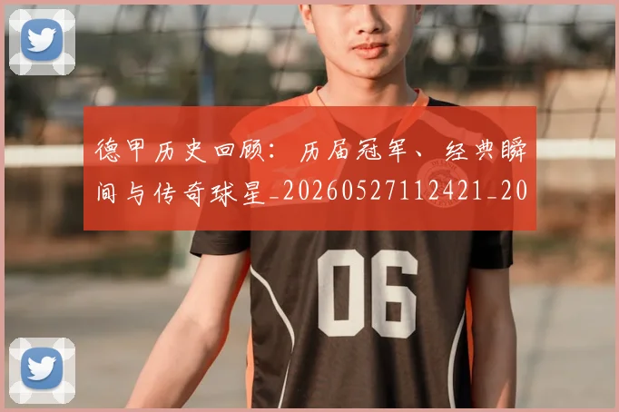 德甲历史回顾：历届冠军、经典瞬间与传奇球星_20260527112421_20260704173021