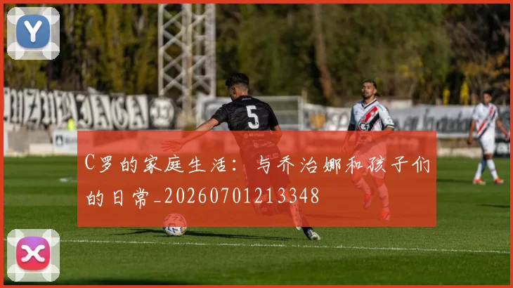 C罗的家庭生活：与乔治娜和孩子们的日常_20260701213348