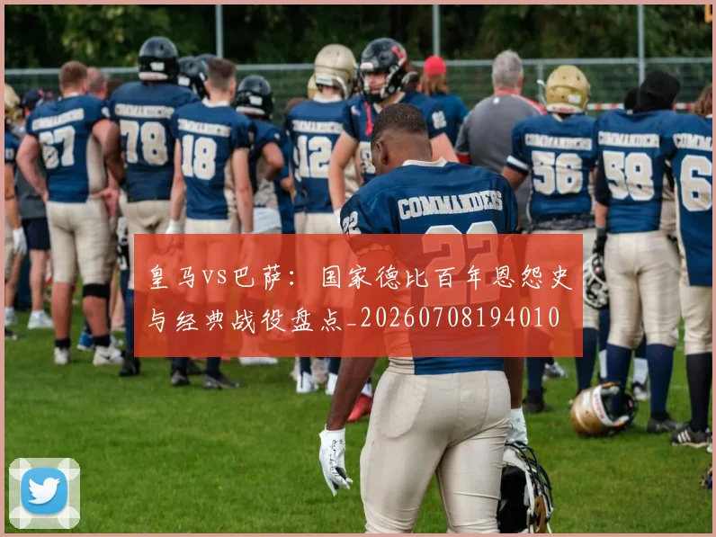 皇马vs巴萨：国家德比百年恩怨史与经典战役盘点_20260708194010