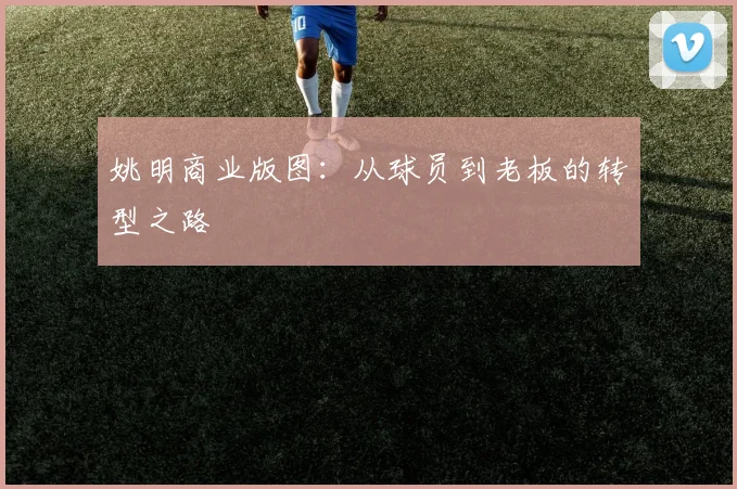姚明商业版图：从球员到老板的转型之路