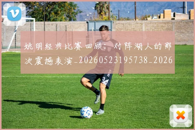 姚明经典比赛回顾:对阵湖人的那次震撼表演_20260523195738_20260703232948