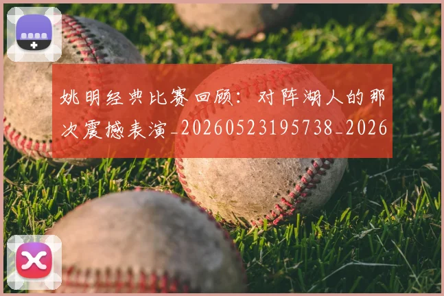 姚明经典比赛回顾：对阵湖人的那次震撼表演_20260523195738_20260703232948