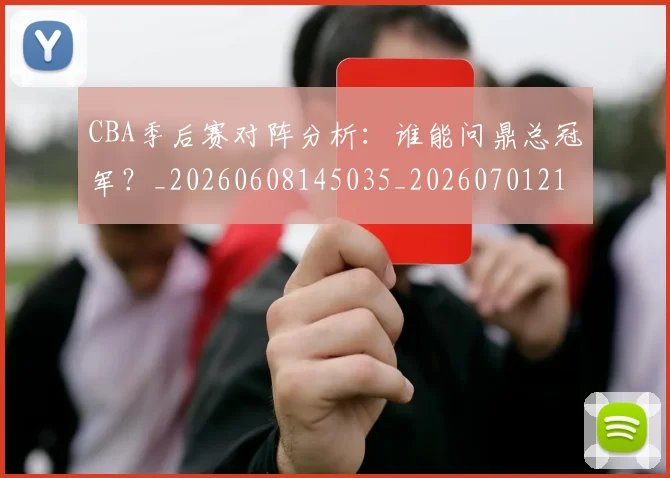 CBA季后赛对阵分析：谁能问鼎总冠军？_20260608145035_20260701210622_20260712044607