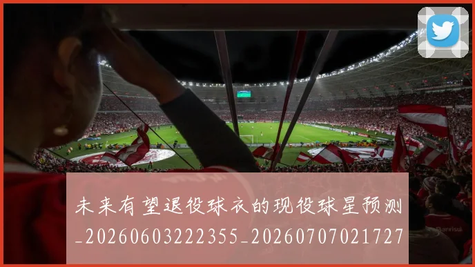 未来有望退役球衣的现役球星预测_20260603222355_20260707021727_20260731174030