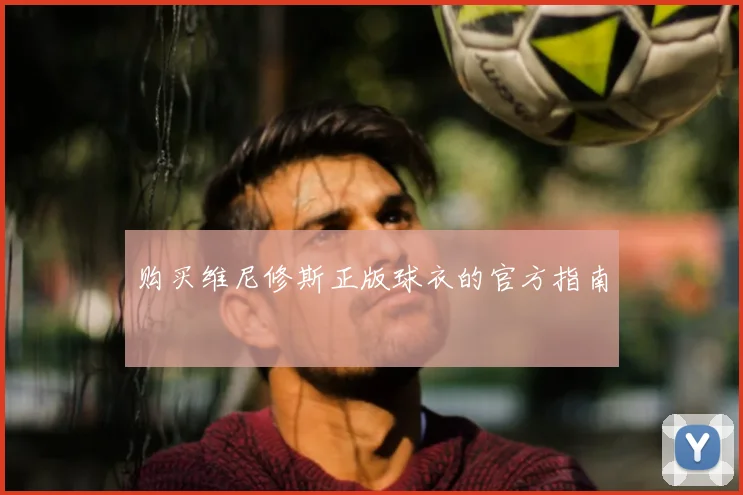 购买维尼修斯正版球衣的官方指南