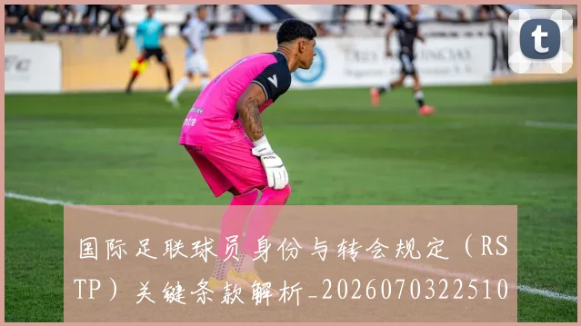 国际足联球员身份与转会规定（RSTP）关键条款解析_20260703225102