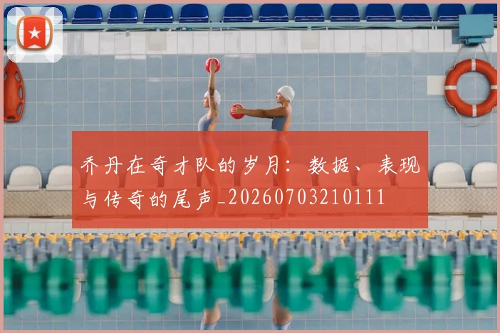 乔丹在奇才队的岁月：数据、表现与传奇的尾声_20260703210111