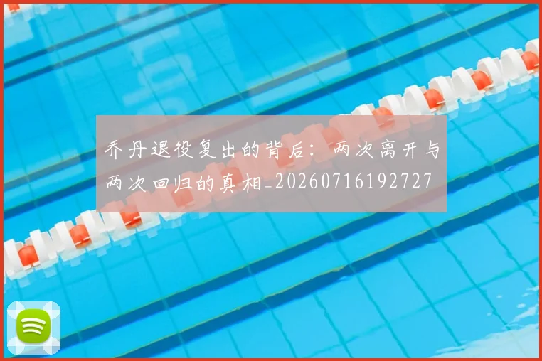 乔丹退役复出的背后:两次离开与两次回归的真相_20260716192727