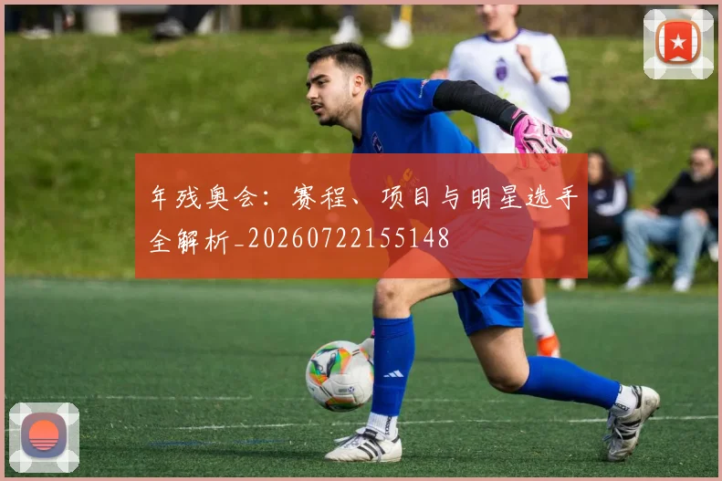 年残奥会:赛程、项目与明星选手全解析_20260722155148