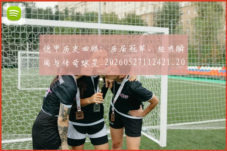 德甲历史回顾:历届冠军、经典瞬间与传奇球星_20260527112421_20260704173021