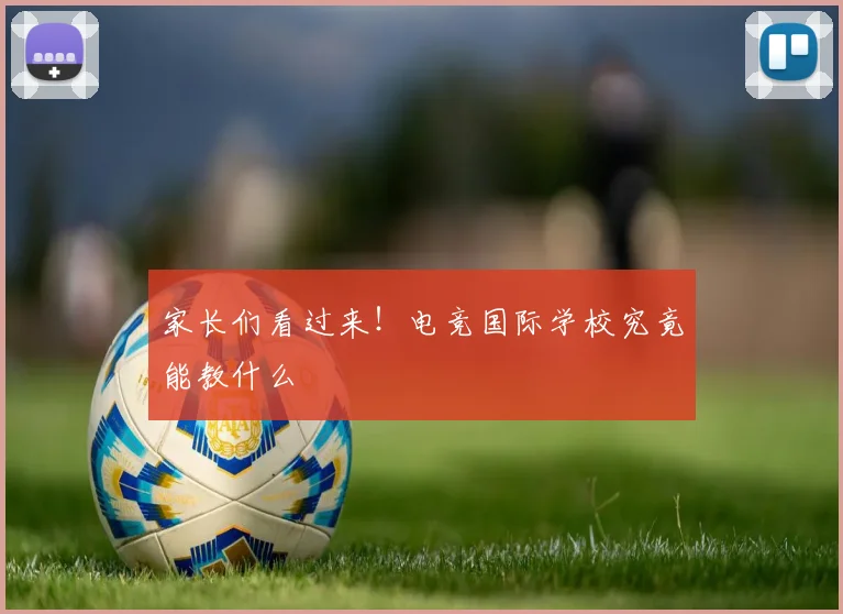 家长们看过来!电竞国际学校究竟能教什么