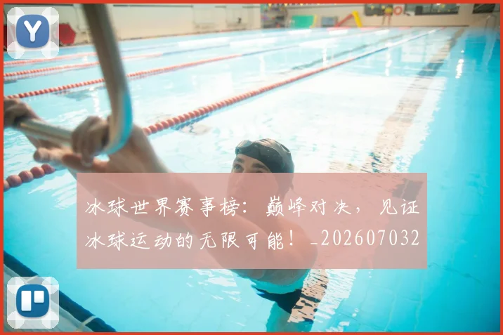 冰球世界赛事榜:巅峰对决,见证冰球运动的无限可能!_20260703215734