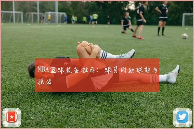 NBA篮球装备推荐:球员同款球鞋与服装