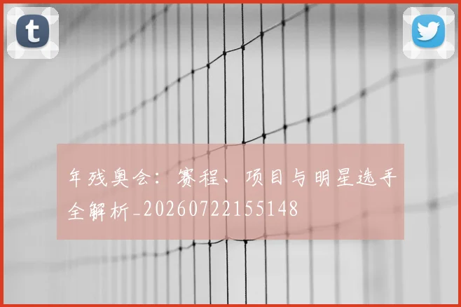 年残奥会：赛程、项目与明星选手全解析_20260722155148