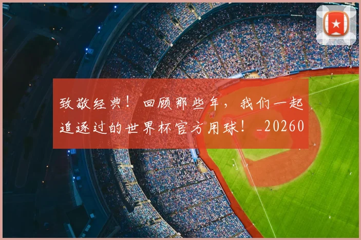 致敬经典！回顾那些年，我们一起追逐过的世界杯官方用球！_20260710004410