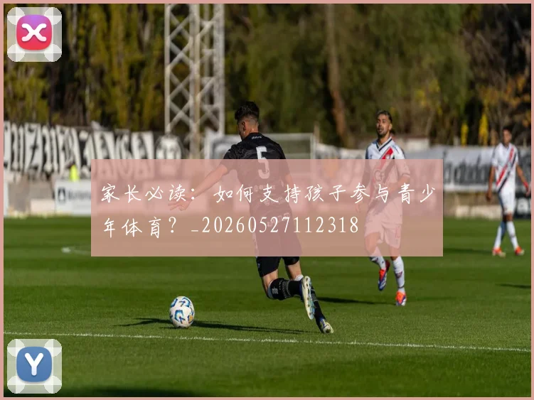 家长必读：如何支持孩子参与青少年体育？_20260527112318